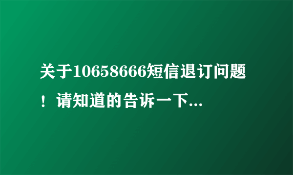 关于10658666短信退订问题！请知道的告诉一下！谢谢！