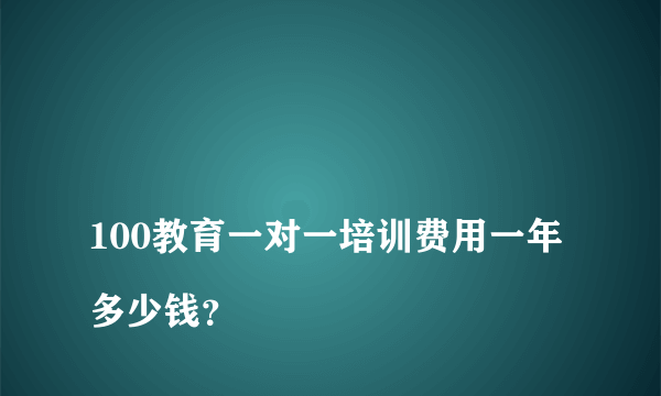 
100教育一对一培训费用一年多少钱？

