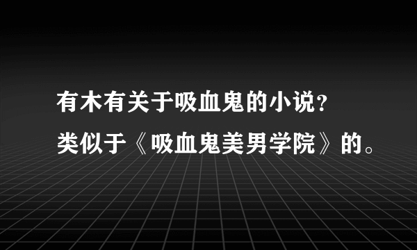 有木有关于吸血鬼的小说？ 类似于《吸血鬼美男学院》的。