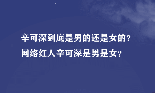 辛可深到底是男的还是女的？网络红人辛可深是男是女？