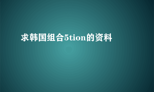 求韩国组合5tion的资料