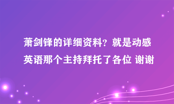 萧剑锋的详细资料？就是动感英语那个主持拜托了各位 谢谢