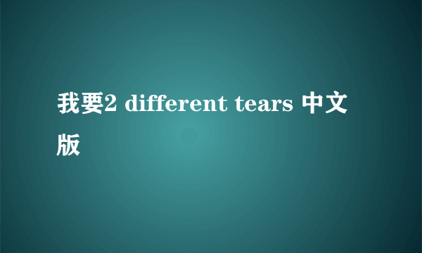 我要2 different tears 中文版