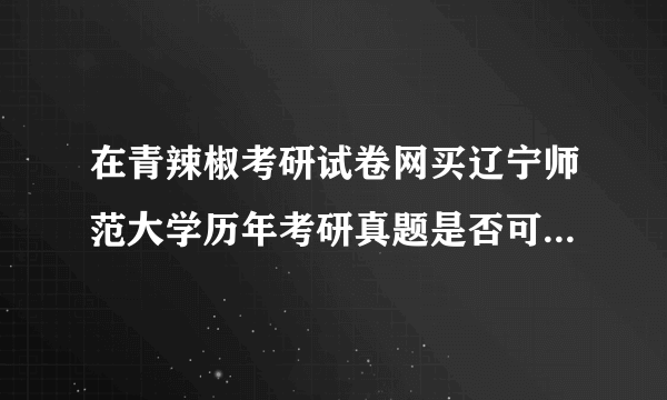 在青辣椒考研试卷网买辽宁师范大学历年考研真题是否可靠？或是谁有可靠网址提供，不胜感激！