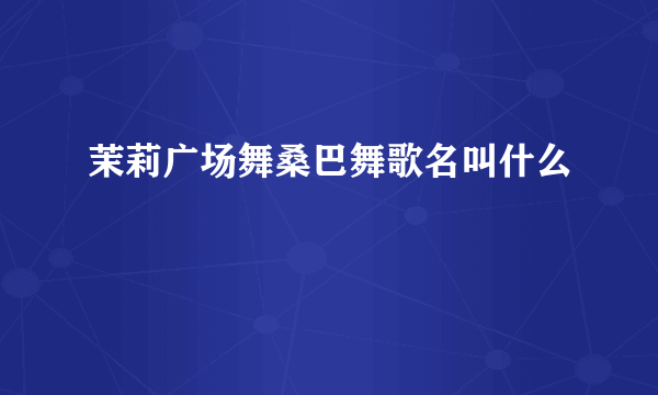 茉莉广场舞桑巴舞歌名叫什么