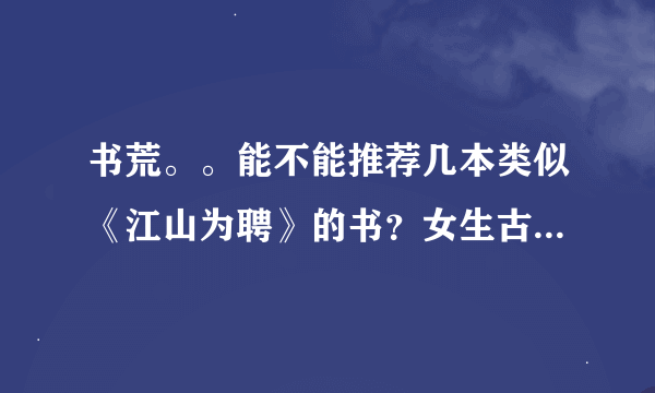 书荒。。能不能推荐几本类似《江山为聘》的书？女生古代言情。