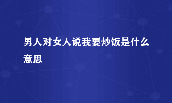 男人对女人说我要炒饭是什么意思