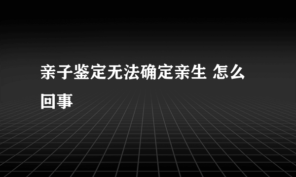 亲子鉴定无法确定亲生 怎么回事