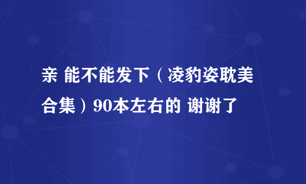 亲 能不能发下（凌豹姿耽美合集）90本左右的 谢谢了