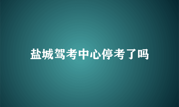 盐城驾考中心停考了吗