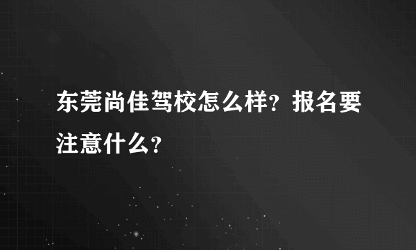 东莞尚佳驾校怎么样？报名要注意什么？