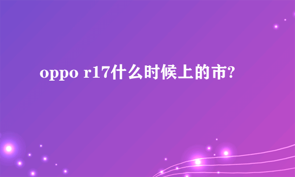 oppo r17什么时候上的市?