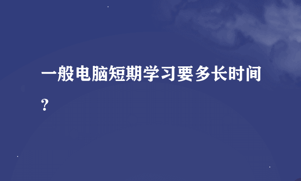 一般电脑短期学习要多长时间？