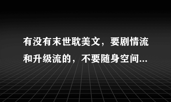 有没有末世耽美文，要剧情流和升级流的，不要随身空间（异能可以是空间，但不能太夸张）和主攻的