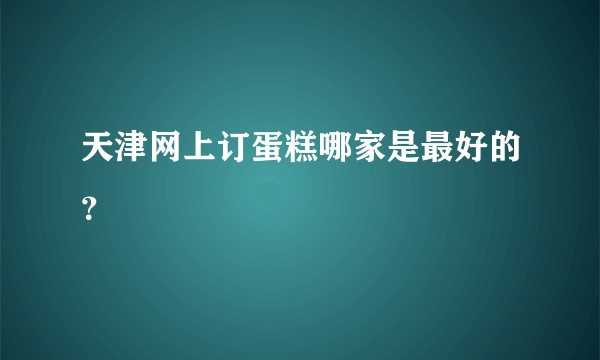 天津网上订蛋糕哪家是最好的？