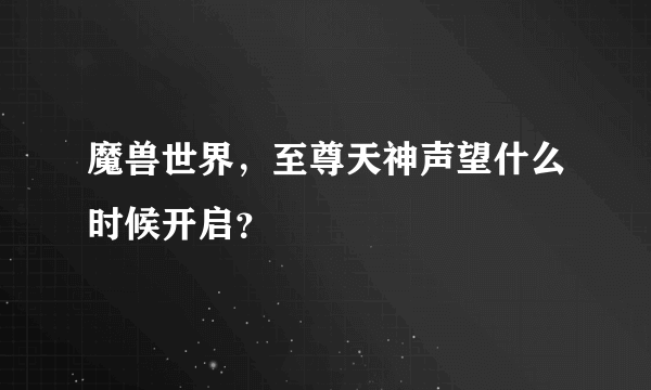 魔兽世界，至尊天神声望什么时候开启？