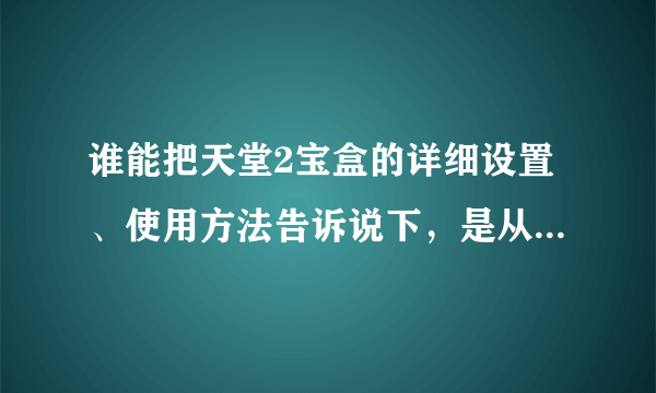 谁能把天堂2宝盒的详细设置、使用方法告诉说下，是从头开始，谢谢！！