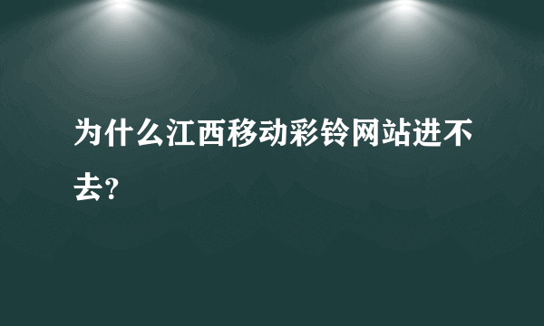 为什么江西移动彩铃网站进不去？