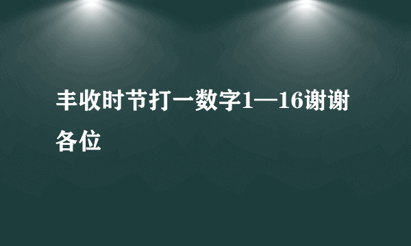 丰收时节打一数字1—16谢谢各位