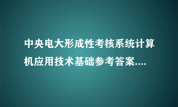 中央电大形成性考核系统计算机应用技术基础参考答案.课程代码2305