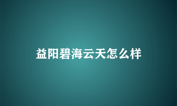 益阳碧海云天怎么样