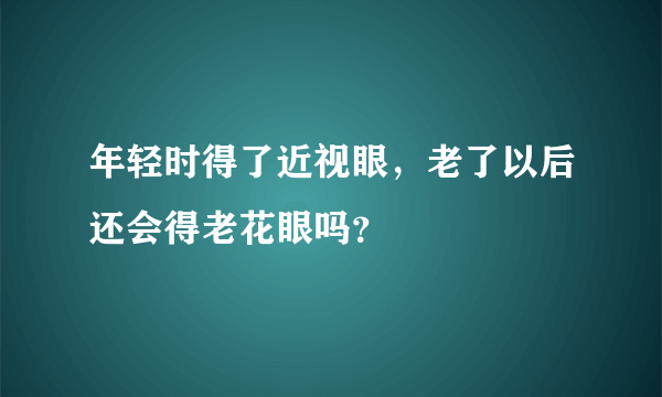 年轻时得了近视眼，老了以后还会得老花眼吗？