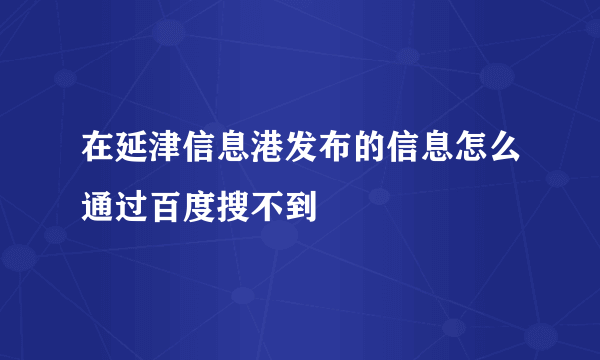 在延津信息港发布的信息怎么通过百度搜不到