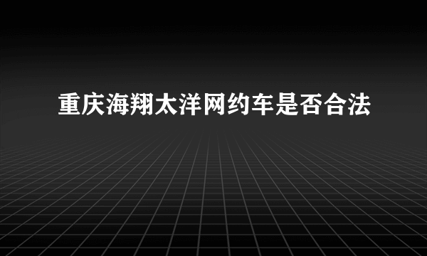 重庆海翔太洋网约车是否合法