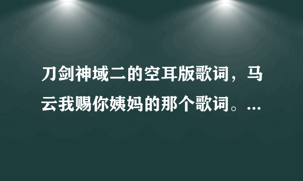 刀剑神域二的空耳版歌词，马云我赐你姨妈的那个歌词。歌词！！！空耳版！！！