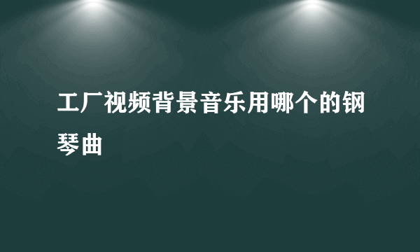 工厂视频背景音乐用哪个的钢琴曲