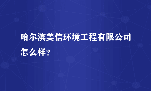 哈尔滨美信环境工程有限公司怎么样？