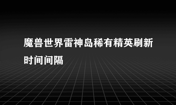 魔兽世界雷神岛稀有精英刷新时间间隔