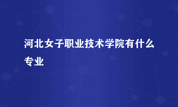 河北女子职业技术学院有什么专业