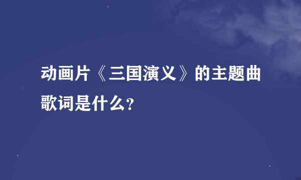 动画片《三国演义》的主题曲歌词是什么？