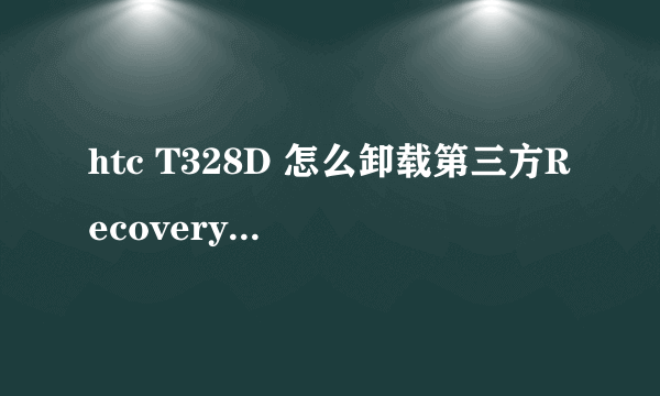 htc T328D 怎么卸载第三方Recovery，刷回官方的的