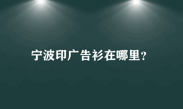 宁波印广告衫在哪里？