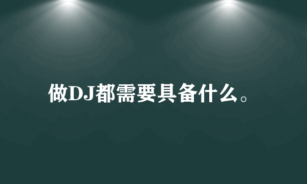 做DJ都需要具备什么。