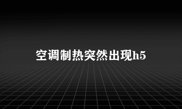 空调制热突然出现h5