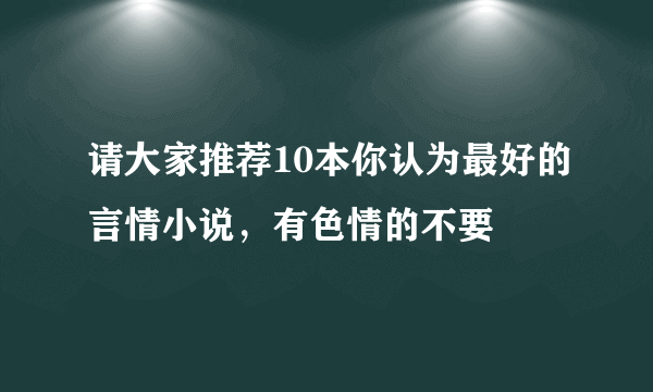 请大家推荐10本你认为最好的言情小说，有色情的不要