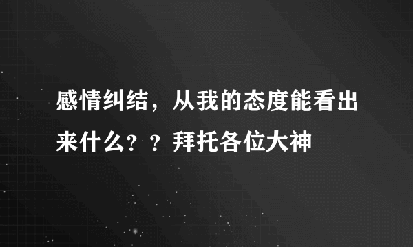 感情纠结，从我的态度能看出来什么？？拜托各位大神