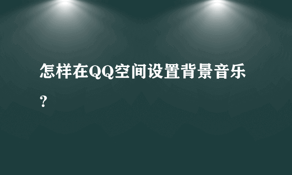 怎样在QQ空间设置背景音乐？