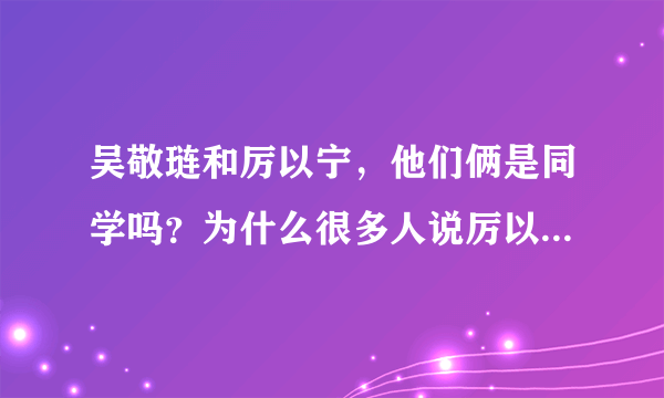 吴敬琏和厉以宁，他们俩是同学吗？为什么很多人说厉以宁是权贵集团的走狗呢？