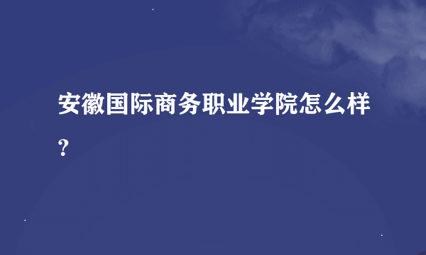 安徽国际商务职业学院怎么样？