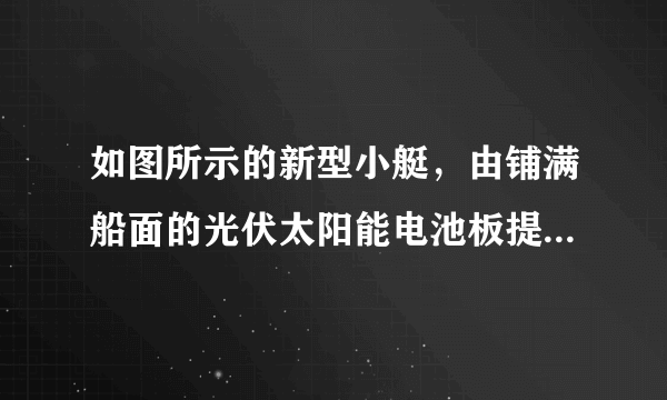 如图所示的新型小艇，由铺满船面的光伏太阳能电池板提供工作能源，依赖太...............求大神帮助