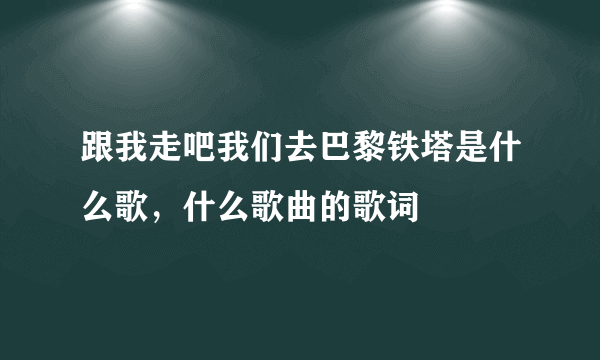 跟我走吧我们去巴黎铁塔是什么歌，什么歌曲的歌词