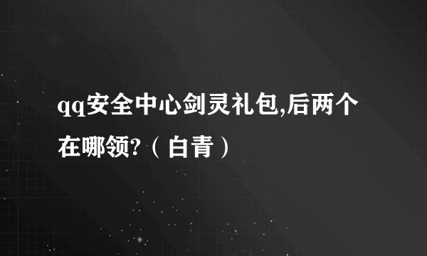 qq安全中心剑灵礼包,后两个在哪领?（白青）