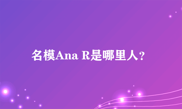 名模Ana R是哪里人？