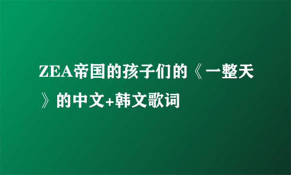 ZEA帝国的孩子们的《一整天》的中文+韩文歌词