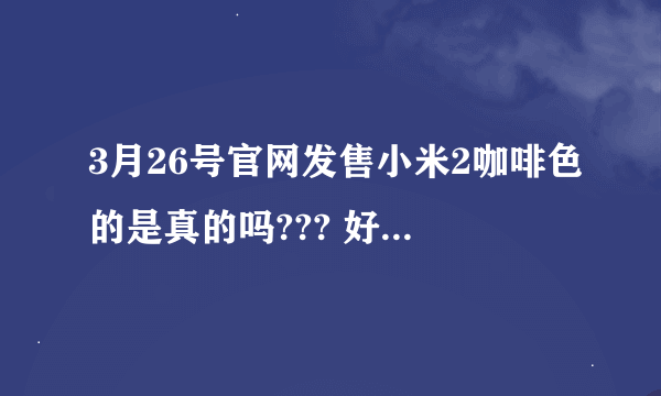 3月26号官网发售小米2咖啡色的是真的吗??? 好喜欢咖啡色的啊!!!