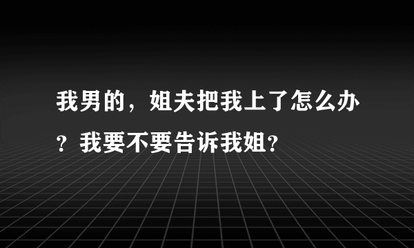 我男的，姐夫把我上了怎么办？我要不要告诉我姐？